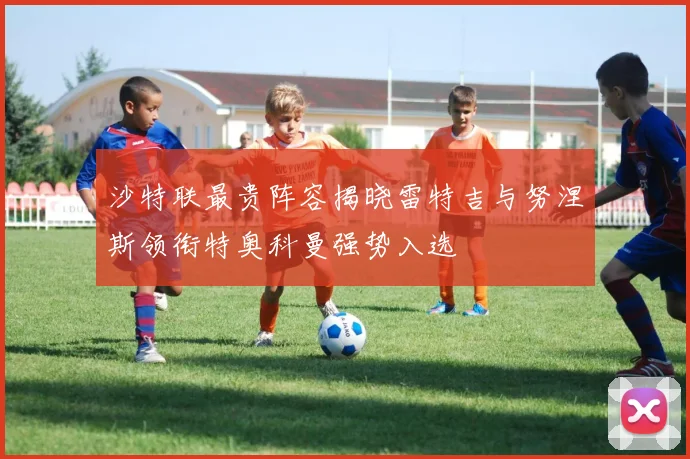 沙特联最贵阵容揭晓雷特吉与努涅斯领衔特奥科曼强势入选