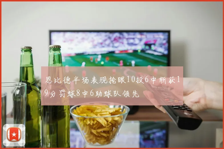 恩比德半场表现抢眼10投6中斩获19分罚球8中6助球队领先
