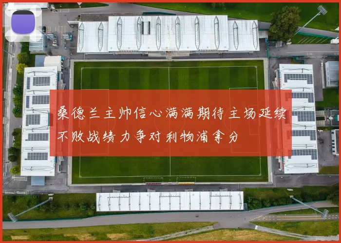 桑德兰主帅信心满满期待主场延续不败战绩力争对利物浦拿分